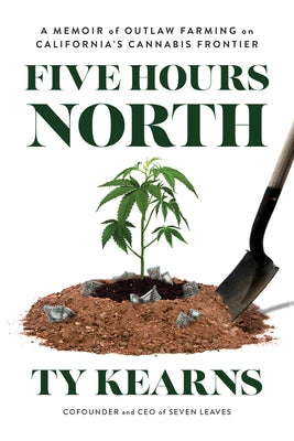 Five Hours North: A Memoir of Outlaw Farming on California's Cannabis Frontier by Kearns, Ty