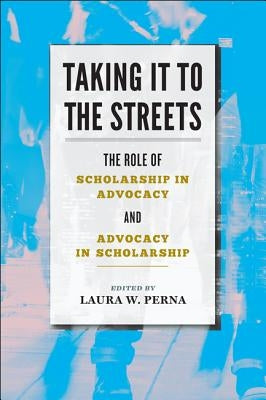 Taking It to the Streets: The Role of Scholarship in Advocacy and Advocacy in Scholarship by Perna, Laura W.