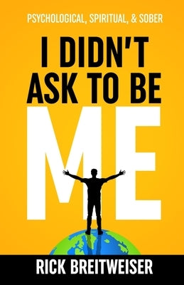 I Didn't Ask to be Me: Psychological, Spiritual, & Sober by Breitweiser, Rick