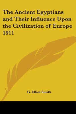 The Ancient Egyptians and Their Influence Upon the Civilization of Europe 1911 by Smith, G. Elliot