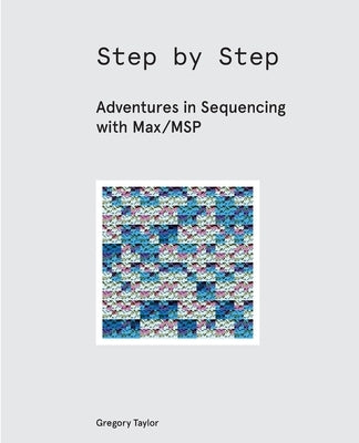 Step by Step: Adventures in Sequencing with Max/MSP by Taylor, Gregory