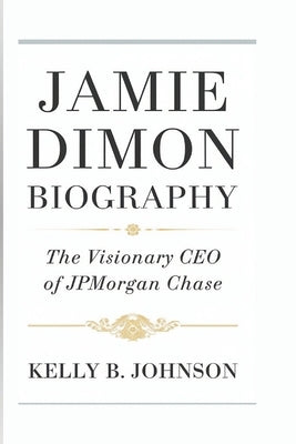 Jamie Dimon Biography: The Visionary CEO of JPMorgan Chase by B. Johnson, Kelly