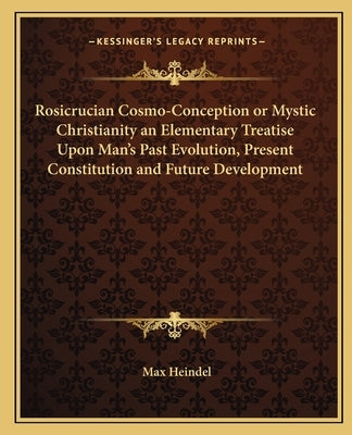 Rosicrucian Cosmo-Conception or Mystic Christianity an Elementary Treatise Upon Man's Past Evolution, Present Constitution and Future Development by Heindel, Max