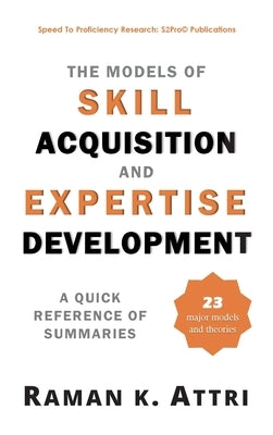 The Models of Skill Acquisition and Expertise Development: A Quick Reference of Summaries by Attri, Raman K.