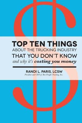 Top Ten Things about the Trucking Industry that You Don't Know...: And Why it's Costing You Money by Paris, Randi L.