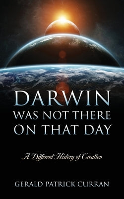 Darwin Was Not There On That Day: A Different History of Creation by Curran, Gerald Patrick