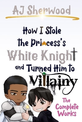 How I Stole the Princess's White Knight and Turned Him to Villainy: The Complete Works by Griffin, Katie