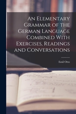 An Elementary Grammar of the German Language Combined With Exercises, Readings and Conversations by Otto, Emil