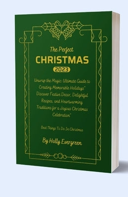 The Perfect Christmas: Ultimate Guide to Creating Memorable Holidays" Discover Festive Decor, Delightful Recipes, and Heartwarming Traditions by Evergreen, Holly