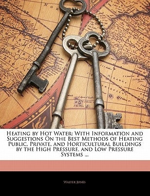 Heating by Hot Water: With Information and Suggestions on the Best Methods of Heating Public, Private, and Horticultural Buildings by the Hi by Jones, Walter