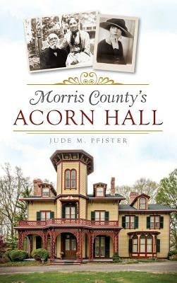 Morris County's Acorn Hall by Pfister, Jude M.