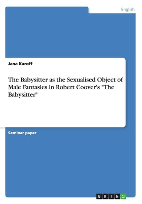 The Babysitter as the Sexualised Object of Male Fantasies in Robert Coover's "The Babysitter" by Karoff, Jana