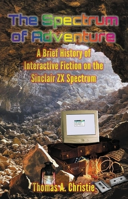 The Spectrum of Adventure: A Brief History of Interactive Fiction on the Sinclair ZX Spectrum by Christie, Thomas A.