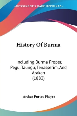 History Of Burma: Including Burma Proper, Pegu, Taungu, Tenasserim, And Arakan (1883) by Phayre, Arthur Purves