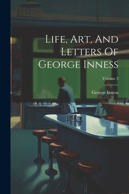 Life, Art, And Letters Of George Inness; Volume 3 by Inness, George