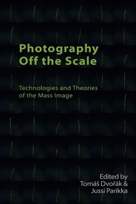 Photography Off the Scale: Technologies and Theories of the Mass Image by Dvo&#345;ák, Tomás