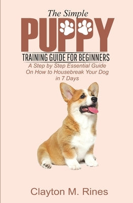 The Simple Puppy Training Guide for Beginners: A Step by Step Essential Guide on how to housebreak your dog in 7 days by Rines, Clayton M.