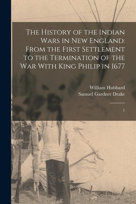 The History of the Indian Wars in New England: From the First Settlement to the Termination of the war With King Philip in 1677: 1 by Hubbard, William