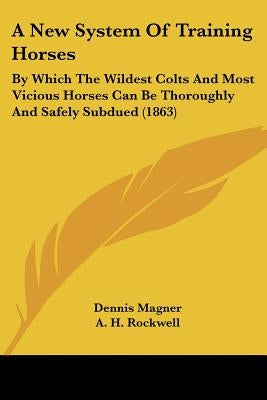 A New System of Training Horses: By Which the Wildest Colts and Most Vicious Horses Can Be Thoroughly and Safely Subdued (1863) by Magner, Dennis