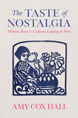 The Taste of Nostalgia: Women, Race, and Culinary Longing in Peru by Cox Hall, Amy