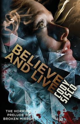 Believe and Live: The Horrific Prelude to Broken Mirror by Sisco, Cody