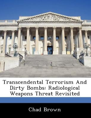 Transcendental Terrorism and Dirty Bombs: Radiological Weapons Threat Revisited by Brown, Chad