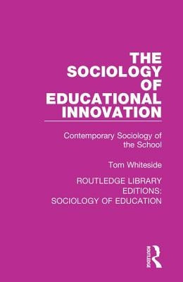 The Sociology of Educational Innovation: Contemporary Sociology of the School by Whiteside, Tom