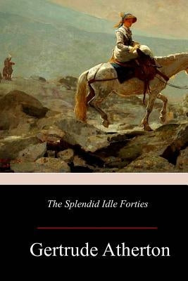 The Splendid Idle Forties by Atherton, Gertrude Franklin Horn