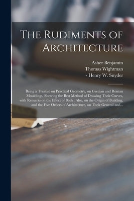 The Rudiments of Architecture: Being a Treatise on Practical Geometry, on Grecian and Roman Mouldings, Shewing the Best Method of Drawing Their Curve by Benjamin, Asher 1773-1845