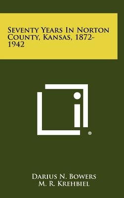 Seventy Years in Norton County, Kansas, 1872-1942 by Bowers, Darius N.