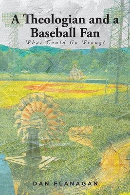 A Theologian and a Baseball Fan: What Could Go Wrong? by Flanagan, Dan