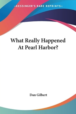 What Really Happened At Pearl Harbor? by Gilbert, Dan