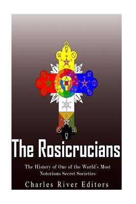 The Rosicrucians: The History of One of the World's Most Notorious Secret Societies by Charles River