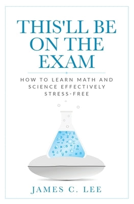 This'll Be On The Exam: How To Learn Math And Science Effectively Stress-free by Lee, James C.