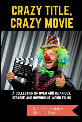 Crazy Title, Crazy Movie: A collection of over 400 hilarious, bizarre and downright weird films by Kendall, Michael