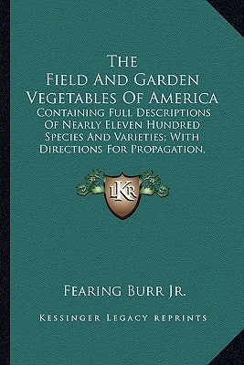 The Field and Garden Vegetables of America: Containing Full Descriptions of Nearly Eleven Hundred Species and Varieties; With Directions for Propagati by Burr, Fearing, Jr.