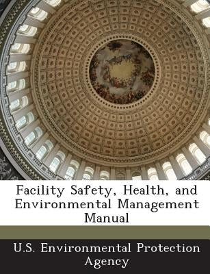 Facility Safety, Health, and Environmental Management Manual by U S Environmental Protection Agency