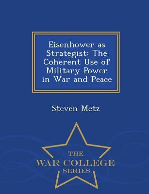 Eisenhower as Strategist: The Coherent Use of Military Power in War and Peace - War College Series by Metz, Steven