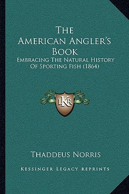 The American Angler's Book: Embracing The Natural History Of Sporting Fish (1864) by Norris, Thaddeus