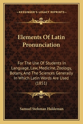 Elements Of Latin Pronunciation: For The Use Of Students In Language, Law, Medicine, Zoology, Botany, And The Sciences Generally In Which Latin Words by Haldeman, Samuel Stehman