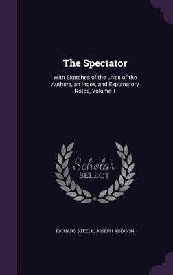 The Spectator: With Sketches of the Lives of the Authors, an Index, and Explanatory Notes, Volume 1 by Steele, Richard