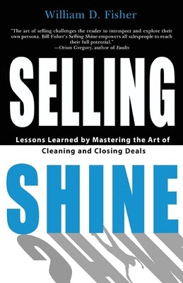 Selling Shine: Lessons Learned by Mastering the Art of Cleaning and Closing Deals by Fisher, William D.