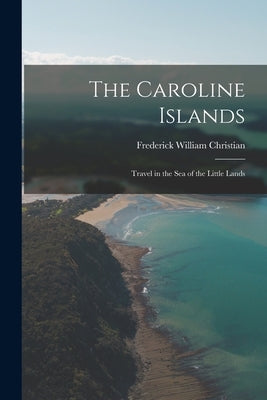 The Caroline Islands: Travel in the Sea of the Little Lands by Christian, Frederick William