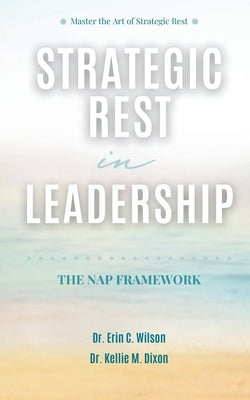 Strategic Rest in Leadership: The NAP Framework by Dixon, Kellie M.