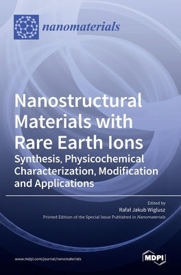 Nanostructural Materials with Rare Earth Ions: Synthesis, Physicochemical Characterization, Modification and Applications by J. Wiglusz, Rafal