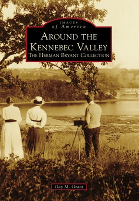 Around the Kennebec Valley: The Herman Bryant Collection by Grant, Gay M.