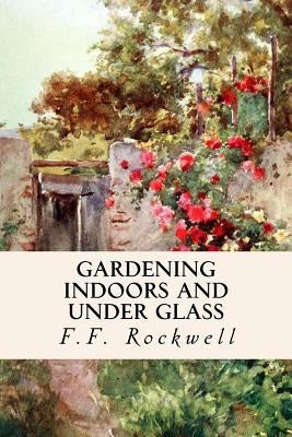 Gardening Indoors and Under Glass by Rockwell, F. F.