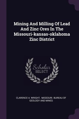 Mining And Milling Of Lead And Zinc Ores In The Missouri-kansas-oklahoma Zinc District by Wright, Clarence A.