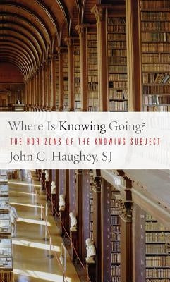 Where Is Knowing Going?: The Horizons of the Knowing Subject by Haughey, John C.