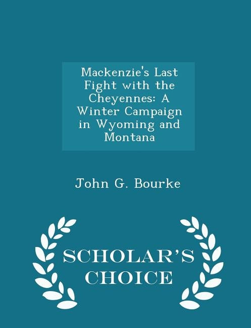 Mackenzie's Last Fight with the Cheyennes: A Winter Campaign in Wyoming and Montana - Scholar's Choice Edition by Bourke, John G.